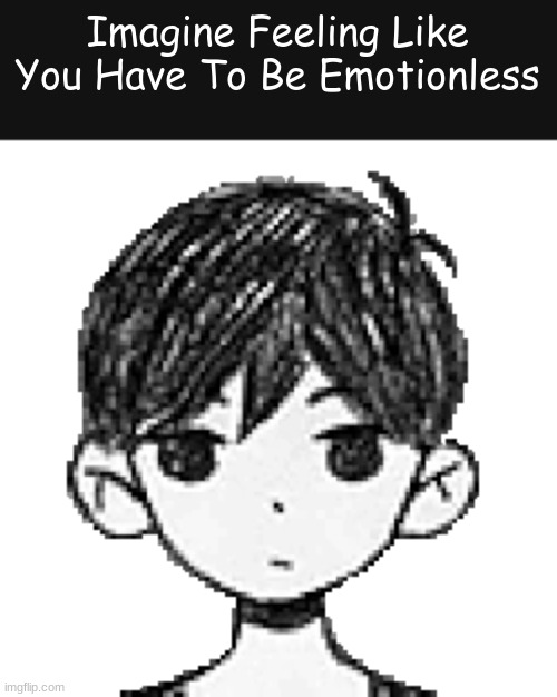 Sadness | Imagine Feeling Like You Have To Be Emotionless | made w/ Imgflip meme maker