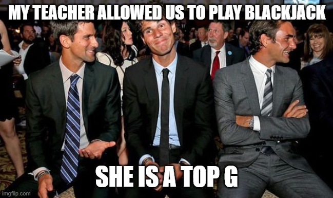 Im not kidding she let us play in class | MY TEACHER ALLOWED US TO PLAY BLACKJACK; SHE IS A TOP G | image tagged in blackjack nadal,blackjack,cool,teacher,true | made w/ Imgflip meme maker