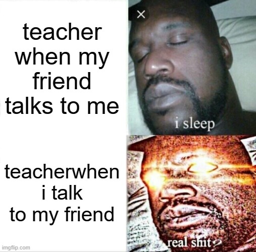 lol | teacher when my friend talks to me; teacherwhen i talk to my friend | image tagged in memes,sleeping shaq | made w/ Imgflip meme maker