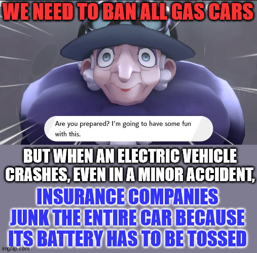 Did you know? | WE NEED TO BAN ALL GAS CARS; BUT WHEN AN ELECTRIC VEHICLE CRASHES, EVEN IN A MINOR ACCIDENT, INSURANCE COMPANIES JUNK THE ENTIRE CAR BECAUSE ITS BATTERY HAS TO BE TOSSED | image tagged in are you prepared i'm going to have some fun with this,electric,cars | made w/ Imgflip meme maker