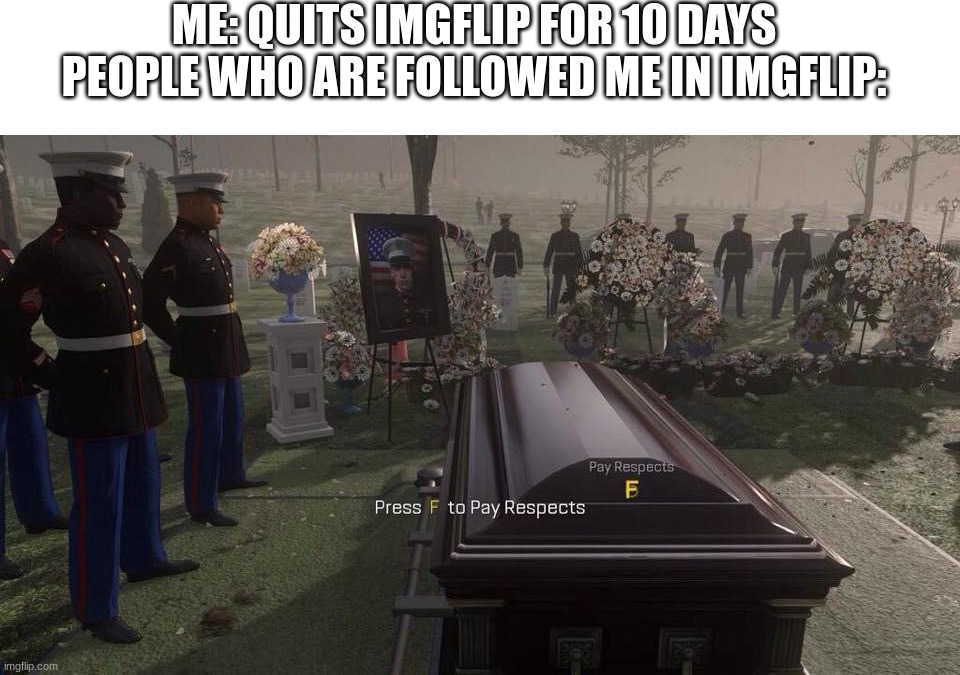 Press F to pay respects | ME: QUITS IMGFLIP FOR 10 DAYS
PEOPLE WHO ARE FOLLOWED ME IN IMGFLIP: | image tagged in press f to pay respects,meme,funny,imgflip users | made w/ Imgflip meme maker