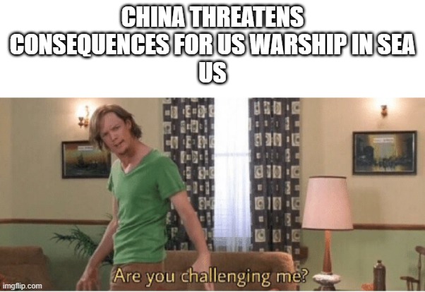 China threatens US warship in sea | CHINA THREATENS CONSEQUENCES FOR US WARSHIP IN SEA
US | image tagged in are you challenging me | made w/ Imgflip meme maker