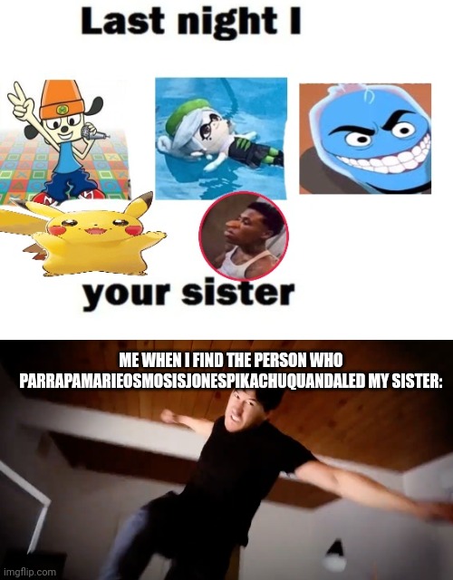 ME WHEN I FIND THE PERSON WHO PARRAPAMARIEOSMOSISJONESPIKACHUQUANDALED MY SISTER: | made w/ Imgflip meme maker