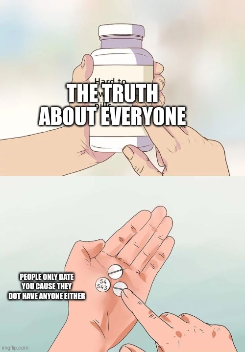 Hard To Swallow Pills Meme | THE TRUTH ABOUT EVERYONE; PEOPLE ONLY DATE YOU CAUSE THEY DOT HAVE ANYONE EITHER | image tagged in memes,hard to swallow pills | made w/ Imgflip meme maker
