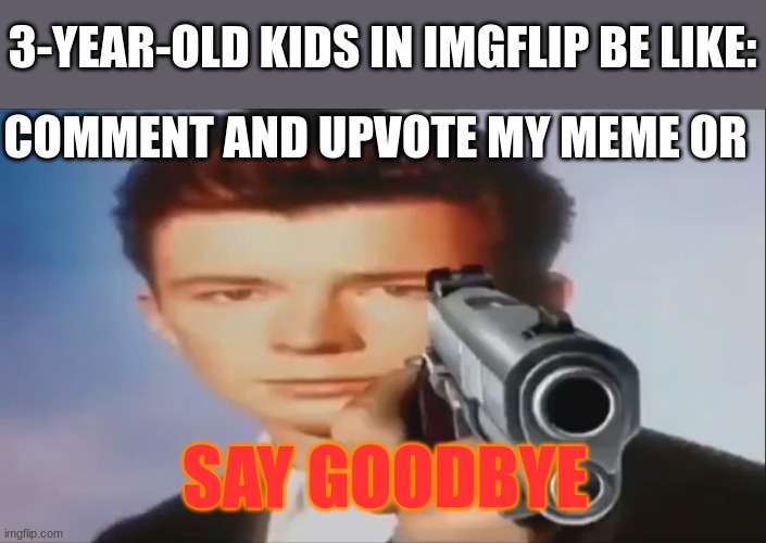 Say goodbye | 3-YEAR-OLD KIDS IN IMGFLIP BE LIKE:; COMMENT AND UPVOTE MY MEME OR; SAY GOODBYE | image tagged in say goodbye,memes | made w/ Imgflip meme maker