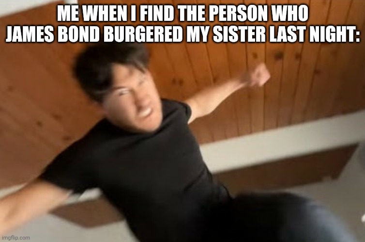 Markiplier Punch | ME WHEN I FIND THE PERSON WHO JAMES BOND BURGERED MY SISTER LAST NIGHT: | image tagged in markiplier punch | made w/ Imgflip meme maker