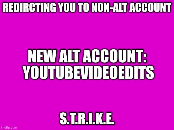 https://imgflip.com/user/YouTubeVideoEdits | REDIRCTING YOU TO NON-ALT ACCOUNT; NEW ALT ACCOUNT:
YOUTUBEVIDEOEDITS; S.T.R.I.K.E. | image tagged in memes,funny | made w/ Imgflip meme maker