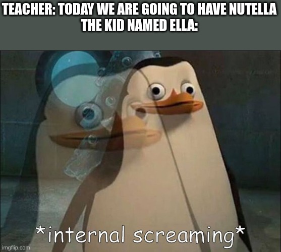 Private Internal Screaming | TEACHER: TODAY WE ARE GOING TO HAVE NUTELLA
THE KID NAMED ELLA: | image tagged in private internal screaming | made w/ Imgflip meme maker