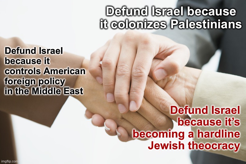 Israel you need to calm down | Defund Israel because it colonizes Palestinians; Defund Israel because it controls American foreign policy in the Middle East; Defund Israel because it’s becoming a hardline Jewish theocracy | image tagged in three way handshake,israel,palestine,middle east,theocracy,bds | made w/ Imgflip meme maker