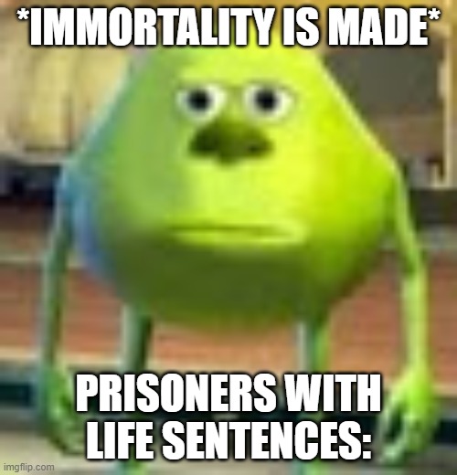Sully Wazowski | *IMMORTALITY IS MADE*; PRISONERS WITH LIFE SENTENCES: | image tagged in sully wazowski | made w/ Imgflip meme maker