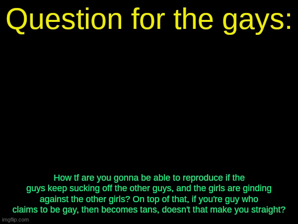 drizzy text temp | Question for the gays:; How tf are you gonna be able to reproduce if the guys keep sucking off the other guys, and the girls are ginding against the other girls? On top of that, if you're guy who claims to be gay, then becomes tans, doesn't that make you straight? | image tagged in drizzy text temp | made w/ Imgflip meme maker