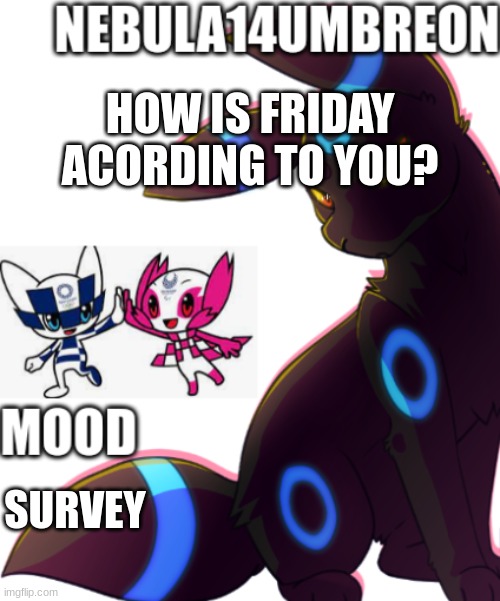 ... | HOW IS FRIDAY ACORDING TO YOU? SURVEY | image tagged in nebula14umbreon template | made w/ Imgflip meme maker