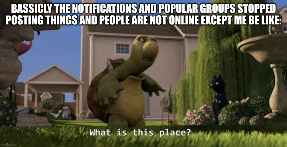 idk what is happening but its quiet. | BASSICLY THE NOTIFICATIONS AND POPULAR GROUPS STOPPED POSTING THINGS AND PEOPLE ARE NOT ONLINE EXCEPT ME BE LIKE: | image tagged in what is this place | made w/ Imgflip meme maker