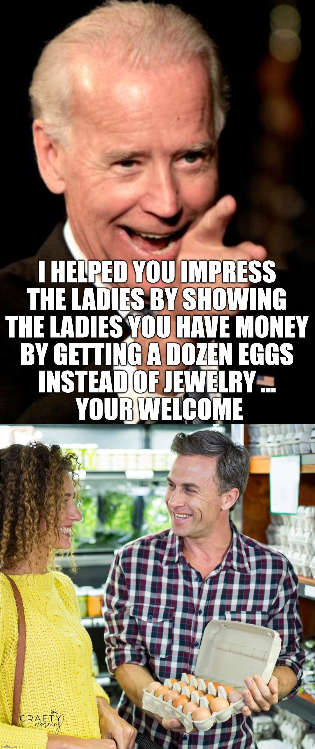  I HELPED YOU IMPRESS 
THE LADIES BY SHOWING 
THE LADIES YOU HAVE MONEY 
BY GETTING A DOZEN EGGS 
INSTEAD OF JEWELRY ... 
YOUR WELCOME | image tagged in memes,smilin biden | made w/ Imgflip meme maker