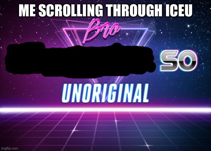So unoriginal memes (time for downvotes les go) | ME SCROLLING THROUGH ICEU | image tagged in bro picrew is so unoriginal,iceu | made w/ Imgflip meme maker