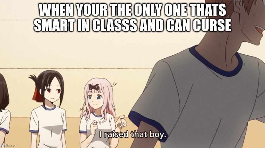 I raised that boy | WHEN YOUR THE ONLY ONE THATS SMART IN CLASSS AND CAN CURSE | image tagged in i raised that boy | made w/ Imgflip meme maker