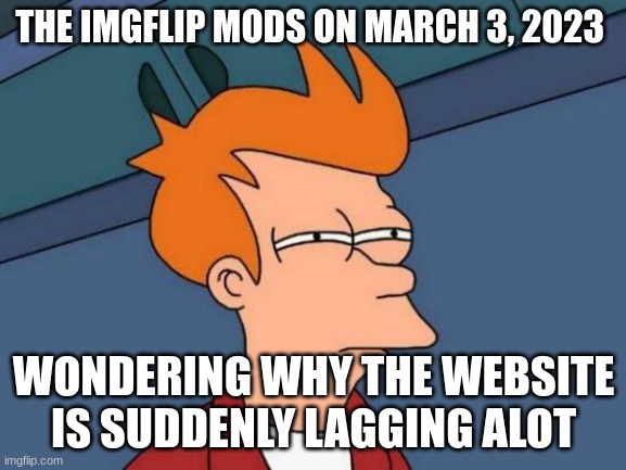 (Hint: Iceu was having a party) | THE IMGFLIP MODS ON MARCH 3, 2023; WONDERING WHY THE WEBSITE IS SUDDENLY LAGGING ALOT | image tagged in memes,futurama fry | made w/ Imgflip meme maker