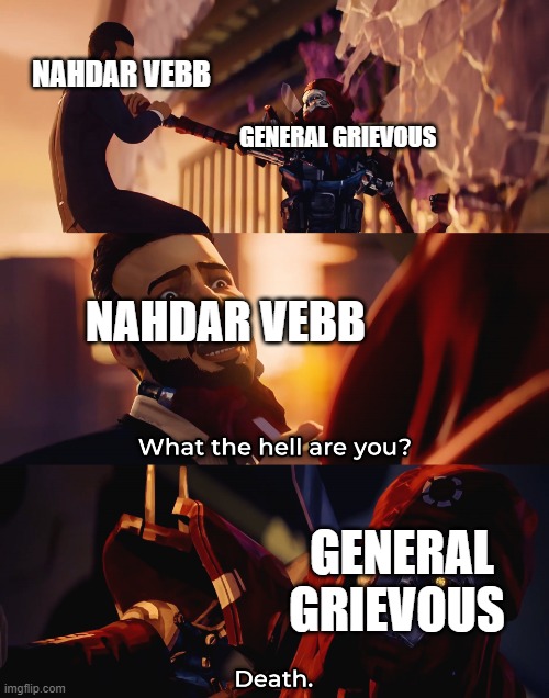 What the hell are you? Death | NAHDAR VEBB; GENERAL GRIEVOUS; NAHDAR VEBB; GENERAL GRIEVOUS | made w/ Imgflip meme maker