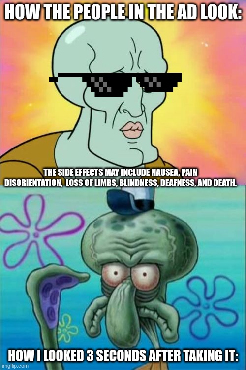 Squidward Meme | HOW THE PEOPLE IN THE AD LOOK:; THE SIDE EFFECTS MAY INCLUDE NAUSEA, PAIN DISORIENTATION,  LOSS OF LIMBS, BLINDNESS, DEAFNESS, AND DEATH. HOW I LOOKED 3 SECONDS AFTER TAKING IT: | image tagged in memes,squidward | made w/ Imgflip meme maker