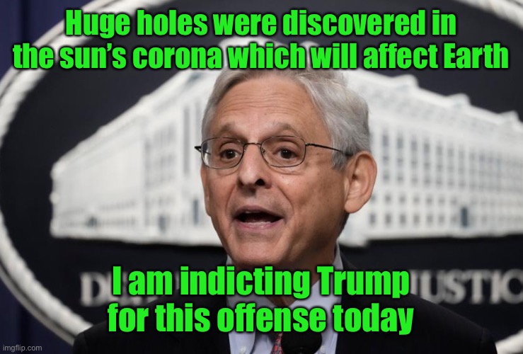 Merrick Garland: pursing persecution through the halls of injustice | Huge holes were discovered in the sun’s corona which will affect Earth; I am indicting Trump for this offense today | image tagged in merrick garland,trump,indictment,suns corona | made w/ Imgflip meme maker