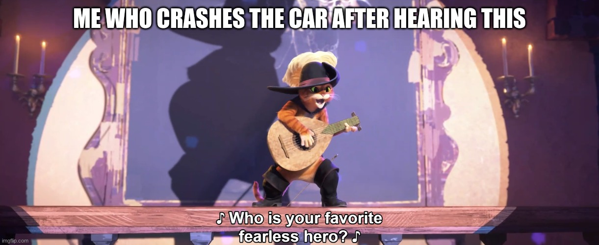 Who is your favorite fearless hero? | ME WHO CRASHES THE CAR AFTER HEARING THIS | image tagged in who is your favorite fearless hero | made w/ Imgflip meme maker