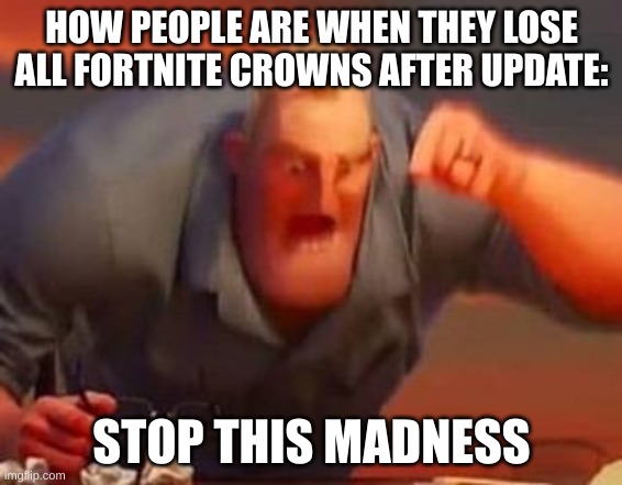 Mr incredible mad | HOW PEOPLE ARE WHEN THEY LOSE ALL FORTNITE CROWNS AFTER UPDATE:; STOP THIS MADNESS | image tagged in mr incredible mad | made w/ Imgflip meme maker