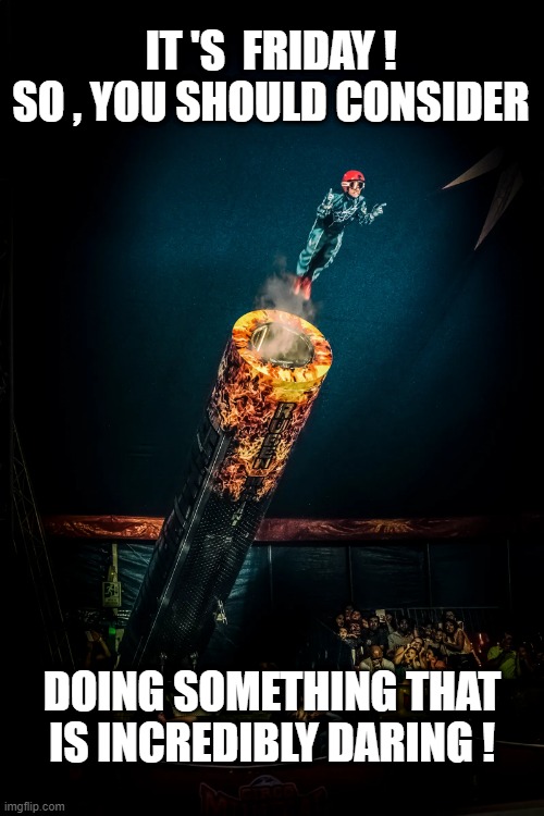 FRIDAY - DO SOMETHING DARING! | IT 'S  FRIDAY !
SO , YOU SHOULD CONSIDER; DOING SOMETHING THAT IS INCREDIBLY DARING ! | image tagged in friday | made w/ Imgflip meme maker