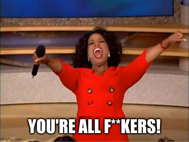 Oprah You Get A Meme | YOU'RE ALL F**KERS! | image tagged in memes,oprah you get a | made w/ Imgflip meme maker