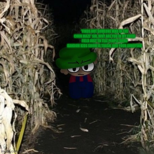 *FINDS OUT SOMEONE WAS IN THE CORN MAZE* SIR, WHY ARE YOU IN MY CORN FIELD JUST TO TELL PEOPLE SOME RANDOM KIDS SHOW IS TRASH, AND YOUR ANNO | made w/ Imgflip meme maker