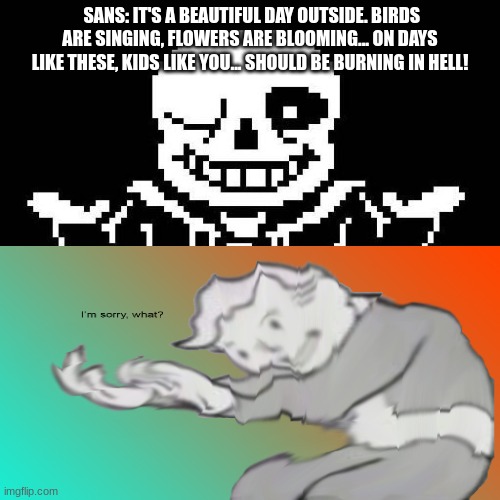 whaaaaat | SANS: IT'S A BEAUTIFUL DAY OUTSIDE. BIRDS ARE SINGING, FLOWERS ARE BLOOMING... ON DAYS LIKE THESE, KIDS LIKE YOU... SHOULD BE BURNING IN HELL! | image tagged in undertale | made w/ Imgflip meme maker