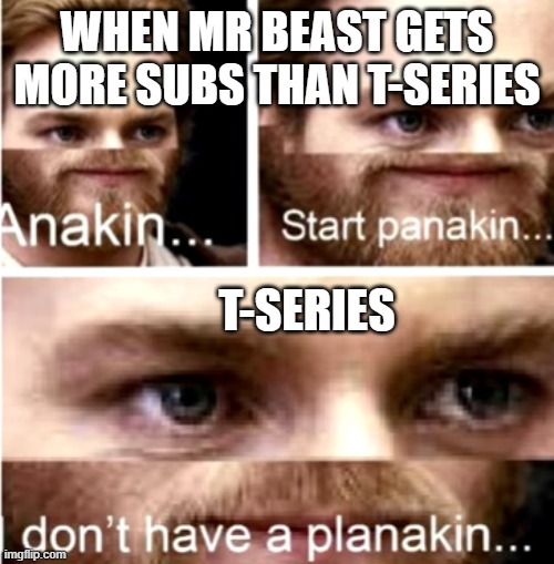 Anakin Start Panakin | WHEN MR BEAST GETS MORE SUBS THAN T-SERIES; T-SERIES | image tagged in anakin start panakin | made w/ Imgflip meme maker