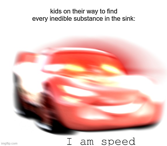 I Am Speed | kids on their way to find every inedible substance in the sink: | image tagged in i am speed | made w/ Imgflip meme maker