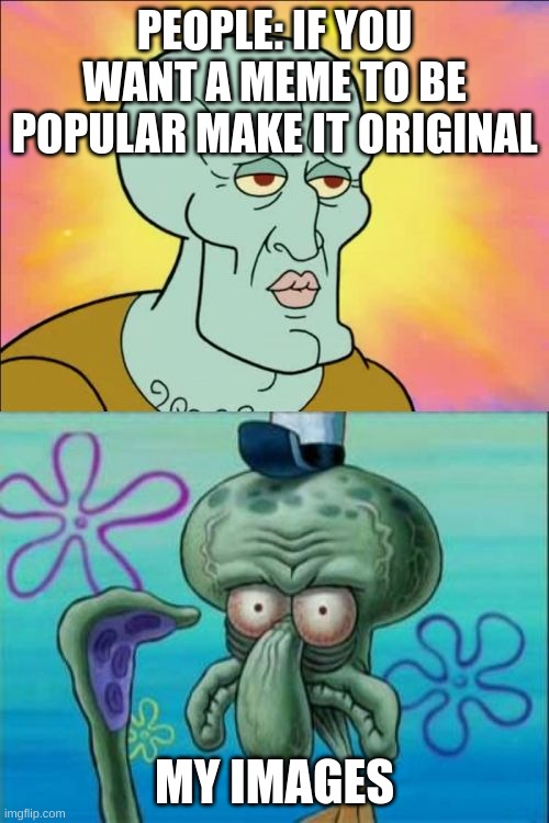 lol not actually | PEOPLE: IF YOU WANT A MEME TO BE POPULAR MAKE IT ORIGINAL; MY IMAGES | image tagged in memes,squidward,original,meme,cheese,booty cheek warrior | made w/ Imgflip meme maker