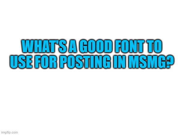 WHAT'S A GOOD FONT TO USE FOR POSTING IN MSMG? | image tagged in font | made w/ Imgflip meme maker