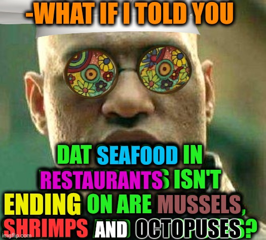 -Want more! | -WHAT IF I TOLD YOU; DAT SEAFOOD IN RESTAURANTS ISN'T ENDING ON ARE MUSSELS, SHRIMPS AND OCTOPUSES? SEAFOOD; RESTAURANTS; ENDING; MUSSELS; SHRIMPS; OCTOPUSES; AND | image tagged in acid kicks in morpheus,seafood,ending,restaurants,fishing for upvotes,what if i told you | made w/ Imgflip meme maker