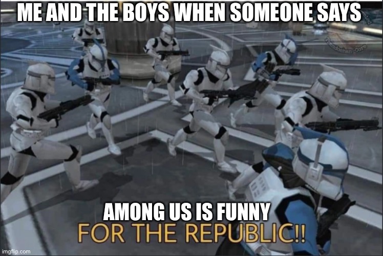 FOR THE REPUBLIC! | ME AND THE BOYS WHEN SOMEONE SAYS; AMONG US IS FUNNY | image tagged in for the republic | made w/ Imgflip meme maker