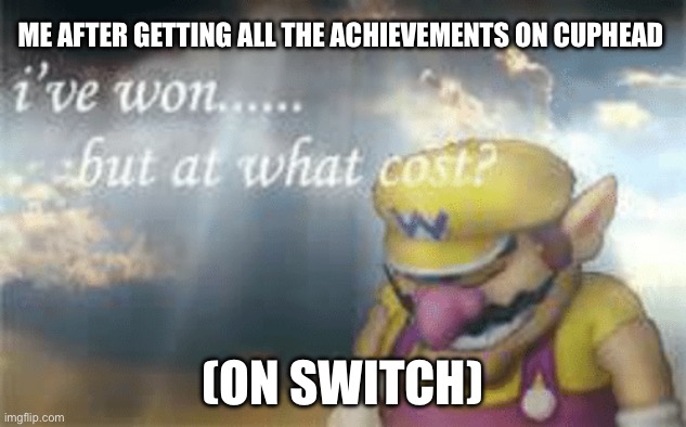 I. Feel bad for cuphead players on switch | ME AFTER GETTING ALL THE ACHIEVEMENTS ON CUPHEAD; (ON SWITCH) | image tagged in i've won but at what cost,cuphead,meme | made w/ Imgflip meme maker