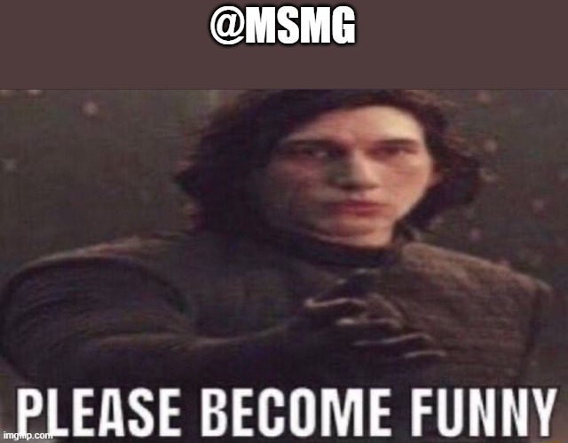 please become funny | @MSMG | image tagged in please become funny | made w/ Imgflip meme maker