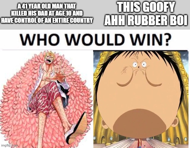 this man is literally the most violent and evil person in the entire series | A 41 YEAR OLD MAN THAT KILLED HIS DAD AT AGE 10 AND HAVE CONTROL OF AN ENTIRE COUNTRY; THIS GOOFY AHH RUBBER BOI | image tagged in memes,who would win,anime,anime meme,luffy,one piece | made w/ Imgflip meme maker
