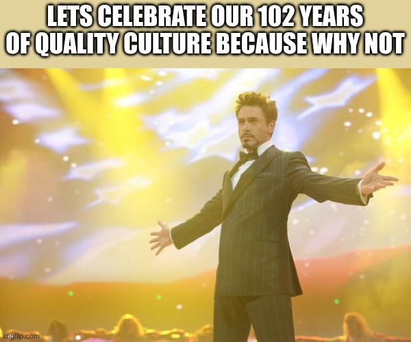 102 years is crazy but we can make it never end. | LETS CELEBRATE OUR 102 YEARS OF QUALITY CULTURE BECAUSE WHY NOT | image tagged in tony stark success,102 years | made w/ Imgflip meme maker
