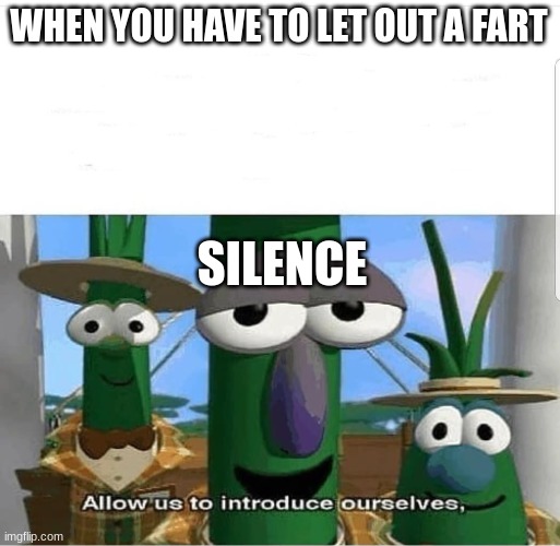 this happen to one of my friends lol | WHEN YOU HAVE TO LET OUT A FART; SILENCE | image tagged in allow us to introduce ourselves | made w/ Imgflip meme maker