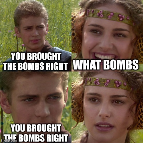 Anakin Padme 4 Panel | YOU BROUGHT THE BOMBS RIGHT; WHAT BOMBS; YOU BROUGHT THE BOMBS RIGHT | image tagged in anakin padme 4 panel | made w/ Imgflip meme maker