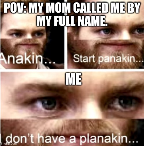 Never happened to me but it sounds true | POV: MY MOM CALLED ME BY
MY FULL NAME. ME | image tagged in anakin start panakin | made w/ Imgflip meme maker