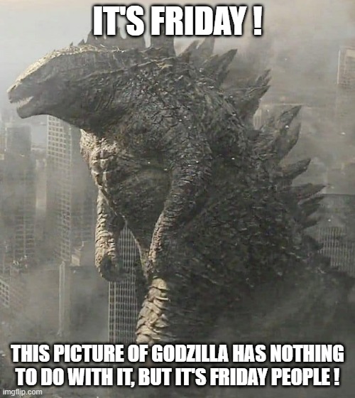 Godzilla Friday | IT'S FRIDAY ! THIS PICTURE OF GODZILLA HAS NOTHING TO DO WITH IT, BUT IT'S FRIDAY PEOPLE ! | image tagged in godzilla,godzilla friday | made w/ Imgflip meme maker