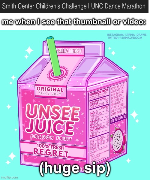 Unsee Juice | me when I see that thumbnail or video:; (huge sip) | image tagged in unsee juice,memes,can't unsee,funny,left exit 12 off ramp,pie charts | made w/ Imgflip meme maker