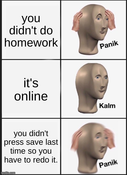 Panik Kalm Panik | you didn't do homework; it's online; you didn't press save last time so you have to redo it. | image tagged in memes,panik kalm panik | made w/ Imgflip meme maker