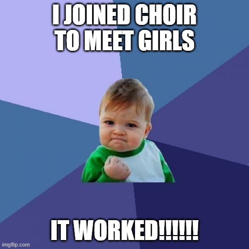 Success Kid | I JOINED CHOIR TO MEET GIRLS; IT WORKED!!!!!! | image tagged in memes,success kid | made w/ Imgflip meme maker