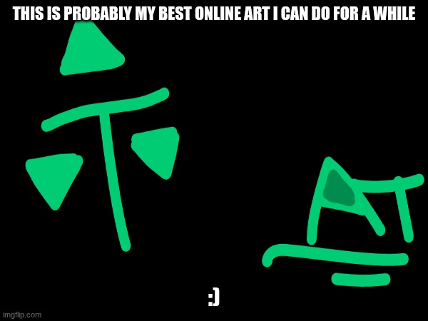 My art skills so far ( I'll get better sometime) | THIS IS PROBABLY MY BEST ONLINE ART I CAN DO FOR A WHILE; :) | image tagged in art | made w/ Imgflip meme maker