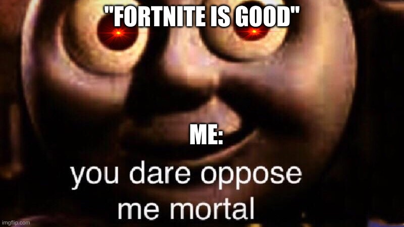 You dare oppose me mortal | "FORTNITE IS GOOD"; ME: | image tagged in you dare oppose me mortal | made w/ Imgflip meme maker