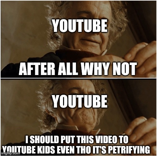 Bilbo - Why shouldn’t I keep it? | AFTER ALL WHY NOT I SHOULD PUT THIS VIDEO TO YOUTUBE KIDS EVEN THO IT'S PETRIFYING YOUTUBE YOUTUBE | image tagged in bilbo - why shouldn t i keep it | made w/ Imgflip meme maker